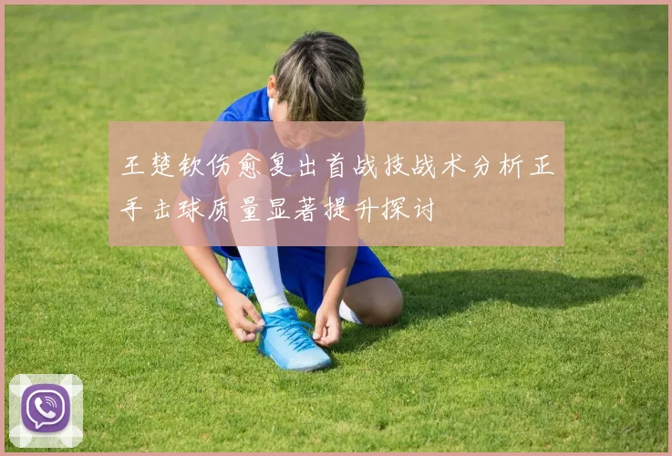 王楚钦伤愈复出首战技战术分析正手击球质量显著提升探讨